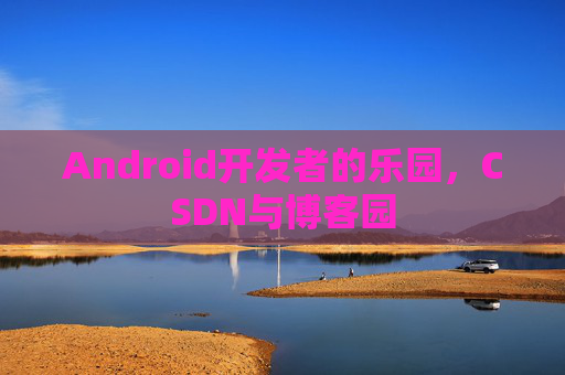 Android开发者的乐园，CSDN与博客园